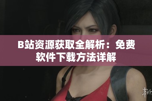 B站资源获取全解析：免费软件下载方法详解