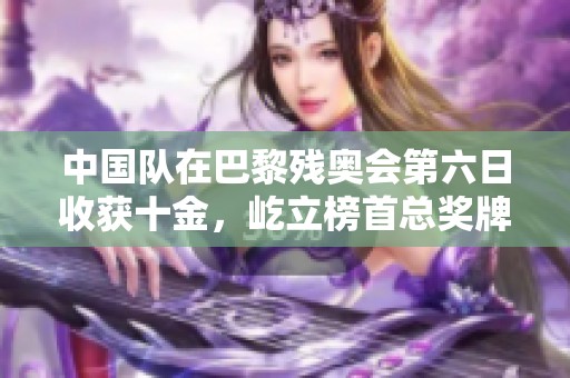 中国队在巴黎残奥会第六日收获十金，屹立榜首总奖牌数达五十三金