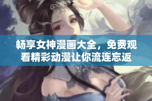 畅享女神漫画大全，免费观看精彩动漫让你流连忘返