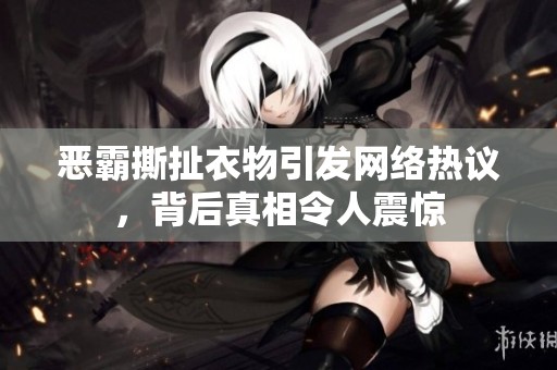 恶霸撕扯衣物引发网络热议，背后真相令人震惊