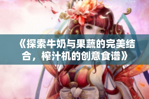 《探索牛奶与果蔬的完美结合，榨汁机的创意食谱》