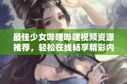 最佳少女哔哩哔哩视频资源推荐，轻松在线畅享精彩内容