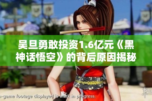 吴旦勇敢投资1.6亿元《黑神话悟空》的背后原因揭秘