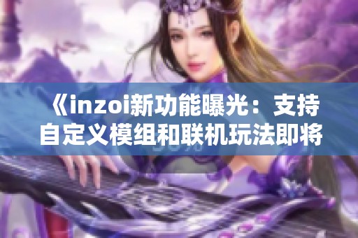 《inzoi新功能曝光：支持自定义模组和联机玩法即将上线》