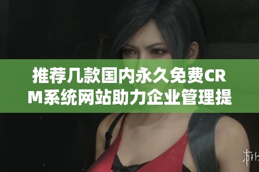 推荐几款国内永久免费CRM系统网站助力企业管理提升