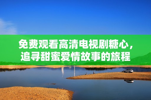 免费观看高清电视剧糖心，追寻甜蜜爱情故事的旅程