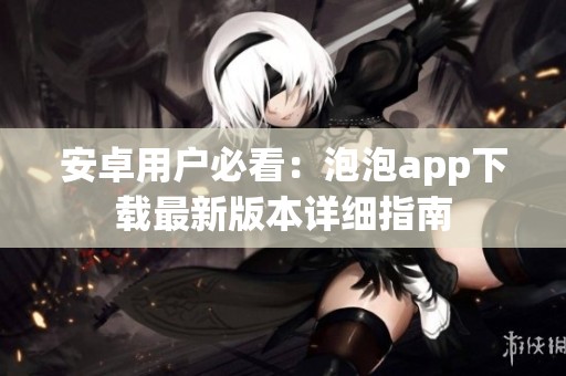 安卓用户必看：泡泡app下载最新版本详细指南