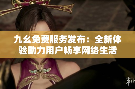 九幺免费服务发布：全新体验助力用户畅享网络生活