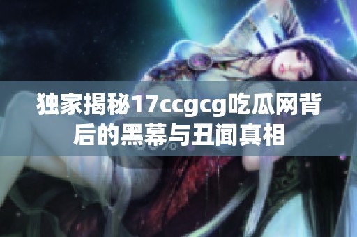 独家揭秘17ccgcg吃瓜网背后的黑幕与丑闻真相