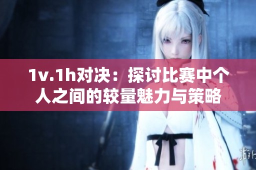 1v.1h对决：探讨比赛中个人之间的较量魅力与策略