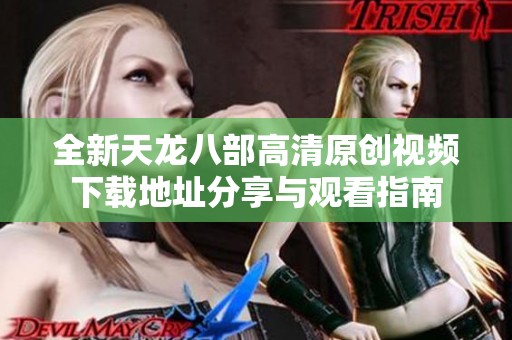 全新天龙八部高清原创视频下载地址分享与观看指南