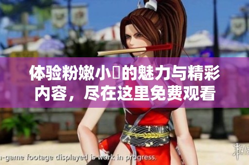 体验粉嫩小泬的魅力与精彩内容，尽在这里免费观看