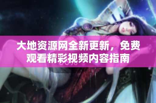 大地资源网全新更新，免费观看精彩视频内容指南