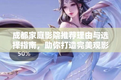 成都家庭影院推荐理由与选择指南，助你打造完美观影体验