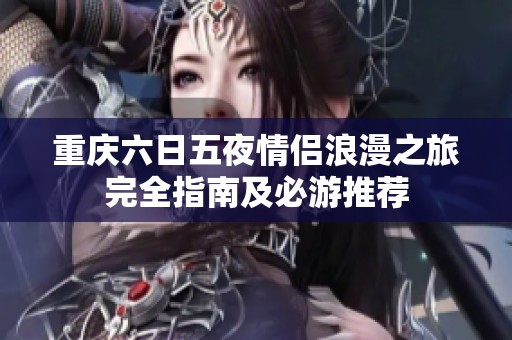 重庆六日五夜情侣浪漫之旅完全指南及必游推荐