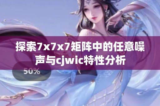 探索7x7x7矩阵中的任意噪声与cjwic特性分析
