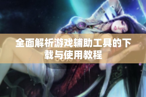 全面解析游戏辅助工具的下载与使用教程