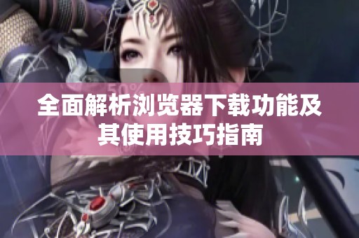 全面解析浏览器下载功能及其使用技巧指南