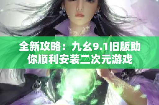 全新攻略：九幺9.1旧版助你顺利安装二次元游戏