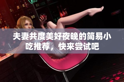 夫妻共度美好夜晚的简易小吃推荐，快来尝试吧