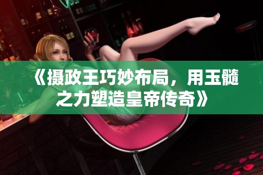 《摄政王巧妙布局，用玉髓之力塑造皇帝传奇》