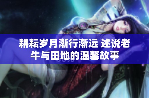 耕耘岁月渐行渐远 述说老牛与田地的温馨故事