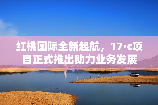 红桃国际全新起航，17·c项目正式推出助力业务发展