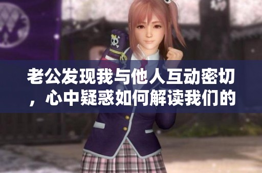 老公发现我与他人互动密切，心中疑惑如何解读我们的关系