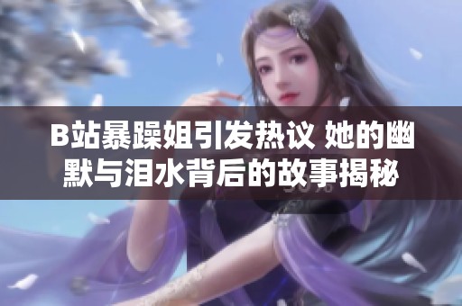 B站暴躁姐引发热议 她的幽默与泪水背后的故事揭秘