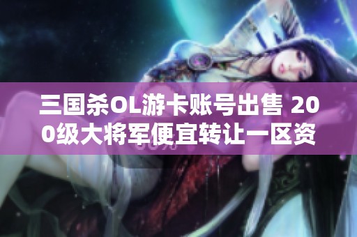 三国杀OL游卡账号出售 200级大将军便宜转让一区资源丰富