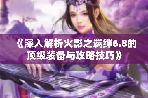 《深入解析火影之羁绊6.8的顶级装备与攻略技巧》