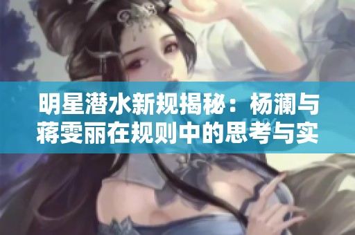 明星潜水新规揭秘：杨澜与蒋雯丽在规则中的思考与实践