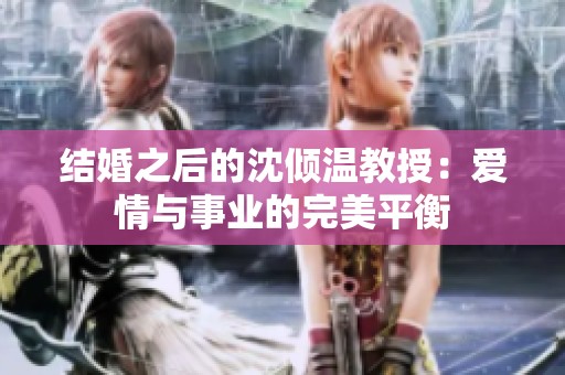 结婚之后的沈倾温教授：爱情与事业的完美平衡