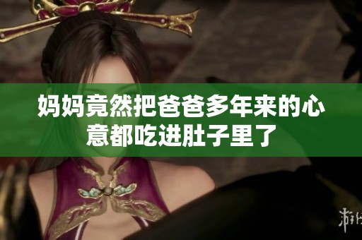 妈妈竟然把爸爸多年来的心意都吃进肚子里了