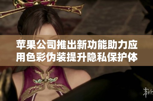 苹果公司推出新功能助力应用色彩伪装提升隐私保护体验