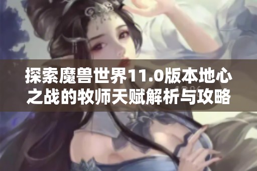探索魔兽世界11.0版本地心之战的牧师天赋解析与攻略