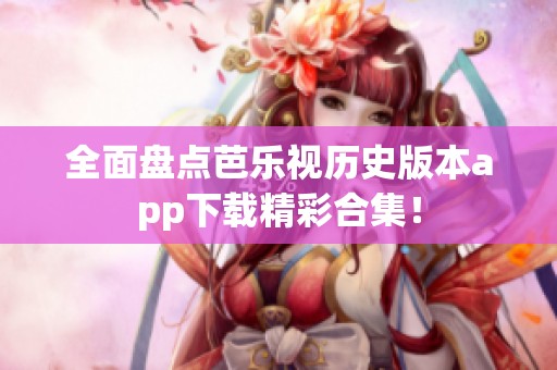 全面盘点芭乐视历史版本app下载精彩合集！