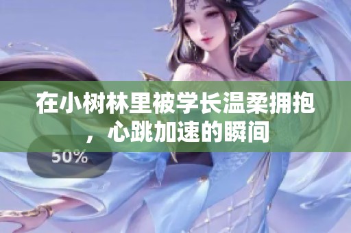 在小树林里被学长温柔拥抱，心跳加速的瞬间