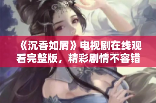 《沉香如屑》电视剧在线观看完整版，精彩剧情不容错过