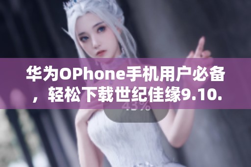 华为OPhone手机用户必备，轻松下载世纪佳缘9.10.9版本教程