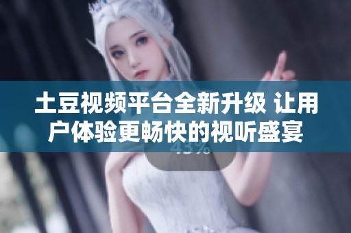 土豆视频平台全新升级 让用户体验更畅快的视听盛宴