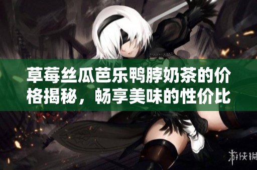 草莓丝瓜芭乐鸭脖奶茶的价格揭秘，畅享美味的性价比分析