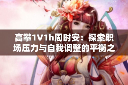 高攀1∨1h周时安：探索职场压力与自我调整的平衡之道