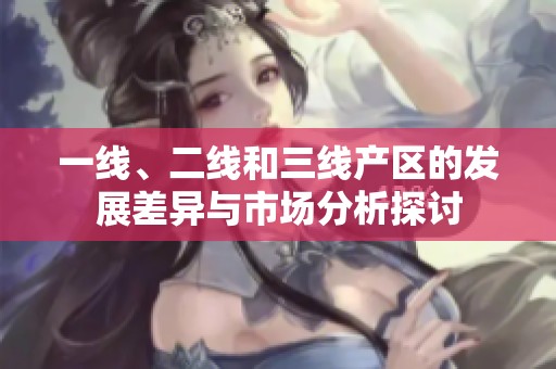 一线、二线和三线产区的发展差异与市场分析探讨