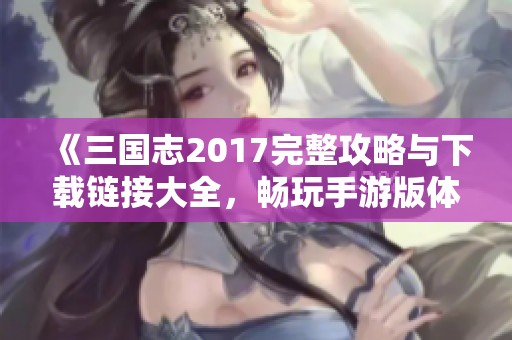 《三国志2017完整攻略与下载链接大全，畅玩手游版体验》