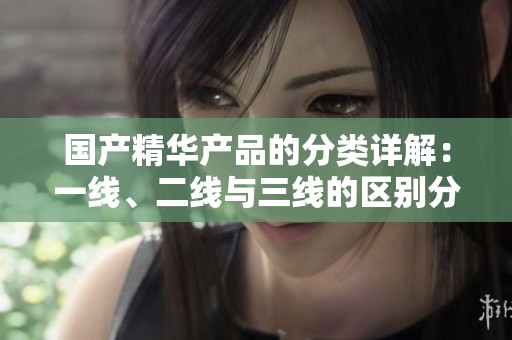 国产精华产品的分类详解：一线、二线与三线的区别分析