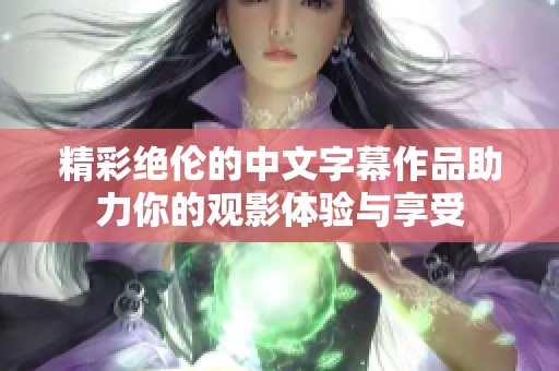 精彩绝伦的中文字幕作品助力你的观影体验与享受