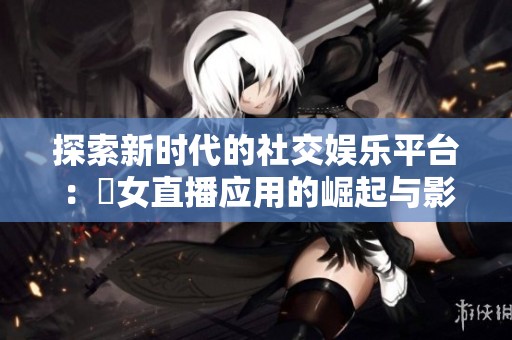 探索新时代的社交娱乐平台：祼女直播应用的崛起与影响