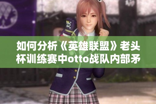 如何分析《英雄联盟》老头杯训练赛中otto战队内部矛盾的原因与影响