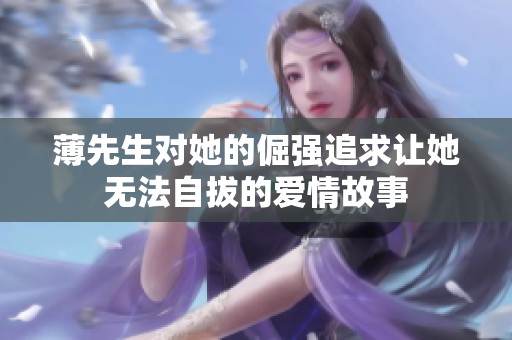 薄先生对她的倔强追求让她无法自拔的爱情故事